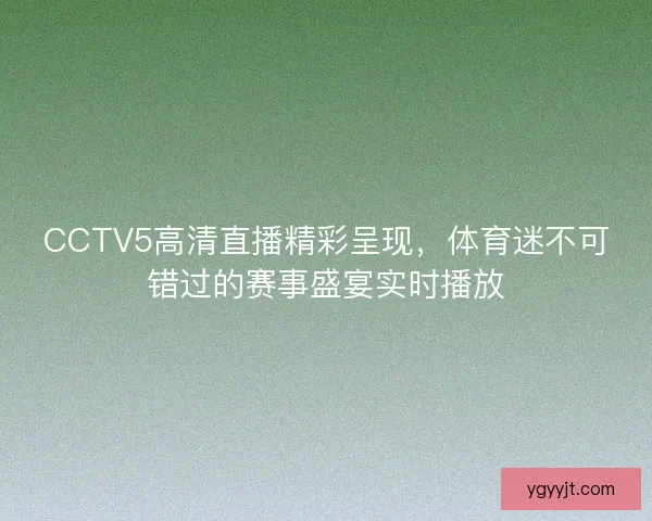 CCTV5高清直播精彩呈现，体育迷不可错过的赛事盛宴实时播放