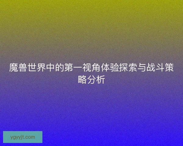 魔兽世界中的第一视角体验探索与战斗策略分析