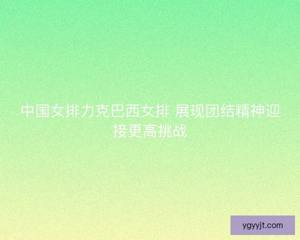 中国女排力克巴西女排 展现团结精神迎接更高挑战