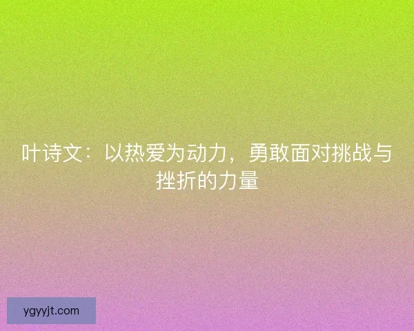 叶诗文：以热爱为动力，勇敢面对挑战与挫折的力量