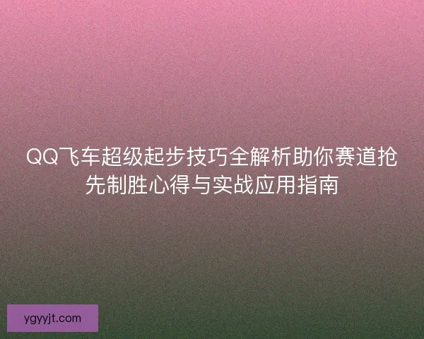 QQ飞车超级起步技巧全解析助你赛道抢先制胜心得与实战应用指南